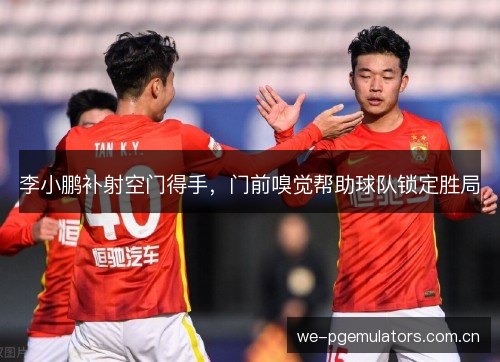 李小鹏补射空门得手,门前嗅觉帮助球队锁定胜局 李小鹏补射空门得手,门前嗅觉帮助球队锁定胜局