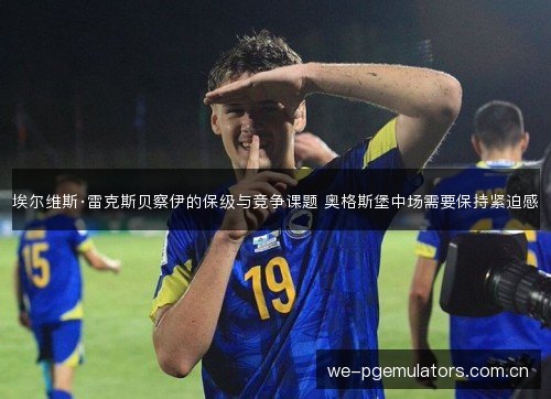 埃尔维斯·雷克斯贝察伊的保级与竞争课题 奥格斯堡中场需要保持紧迫感 埃尔维斯·雷克斯贝察伊的保级与竞争课题 奥格斯堡中场需要保持紧迫感